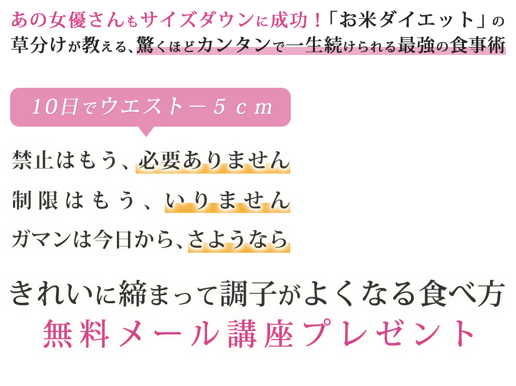 あの女優さんもサイズダウンに成功！「お米ダイエット」の草分けが教える、驚くほどカンタンで一生続けられる最強の食事術10日でウエスト－５ｃｍ禁止はもう、必要ありません制限はもう、いりませんガマンは今日から、さようならきれいに締まって調子がよくなる食べ方無料メール講座プレゼント
