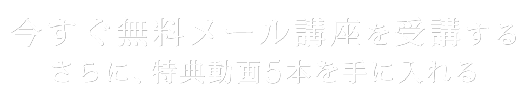 今すぐ無料メール講座を受講するさらに、特典動画5本を手に入れる